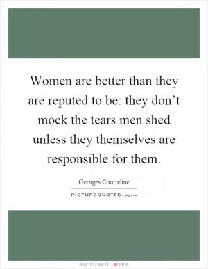 Women are better than they are reputed to be: they don’t mock the tears men shed unless they themselves are responsible for them Picture Quote #1