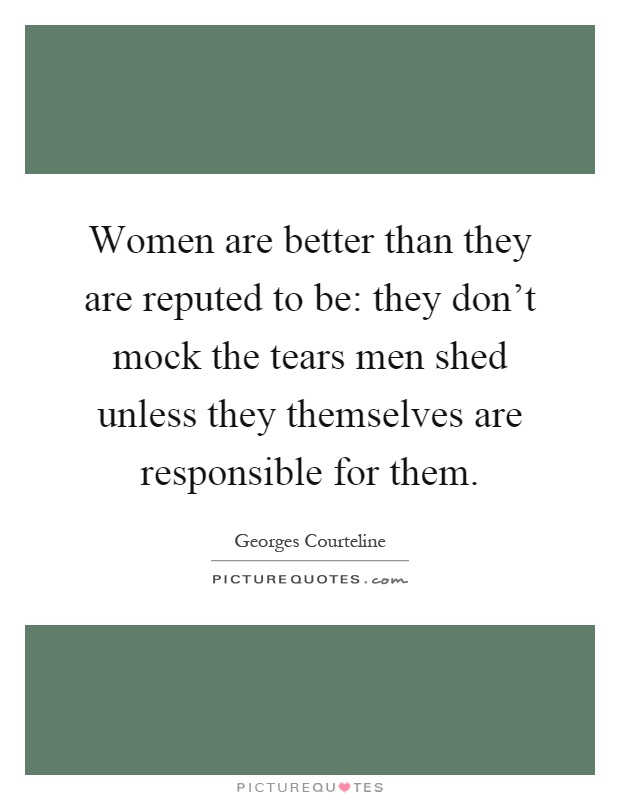Women are better than they are reputed to be: they don't mock the tears men shed unless they themselves are responsible for them Picture Quote #1