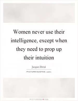 Women never use their intelligence, except when they need to prop up their intuition Picture Quote #1