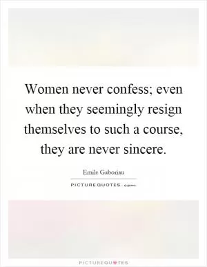 Women never confess; even when they seemingly resign themselves to such a course, they are never sincere Picture Quote #1