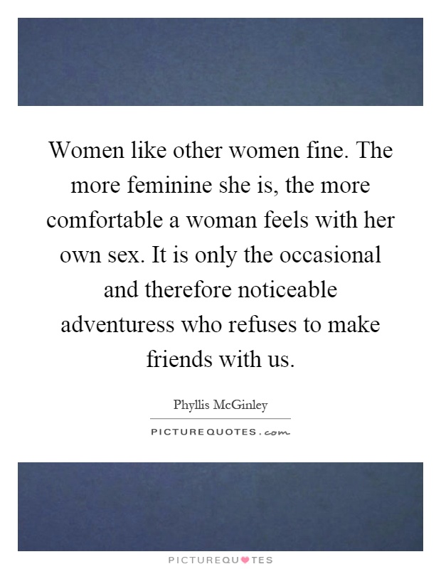 Women like other women fine. The more feminine she is, the more comfortable a woman feels with her own sex. It is only the occasional and therefore noticeable adventuress who refuses to make friends with us Picture Quote #1