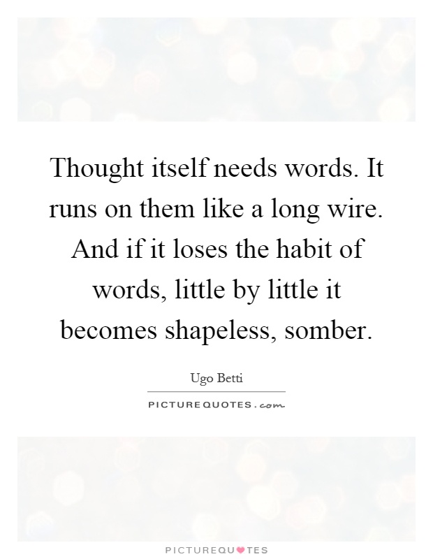 Thought itself needs words. It runs on them like a long wire. And if it loses the habit of words, little by little it becomes shapeless, somber Picture Quote #1