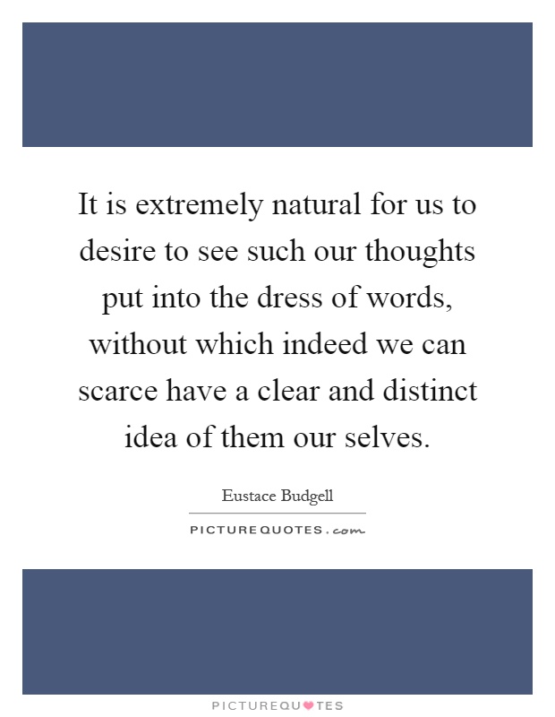 It is extremely natural for us to desire to see such our thoughts put into the dress of words, without which indeed we can scarce have a clear and distinct idea of them our selves Picture Quote #1