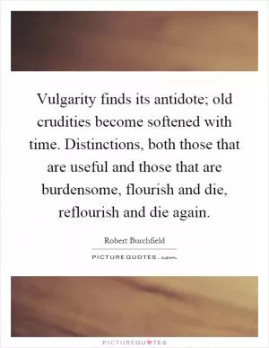 Vulgarity finds its antidote; old crudities become softened with time. Distinctions, both those that are useful and those that are burdensome, flourish and die, reflourish and die again Picture Quote #1