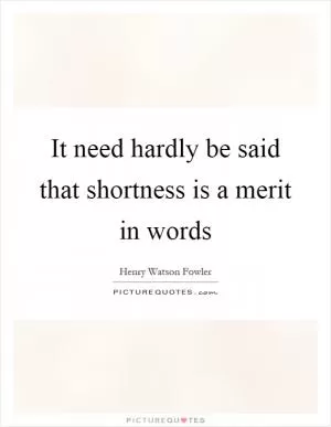 It need hardly be said that shortness is a merit in words Picture Quote #1