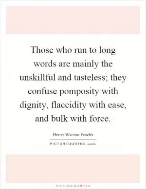 Those who run to long words are mainly the unskillful and tasteless; they confuse pomposity with dignity, flaccidity with ease, and bulk with force Picture Quote #1