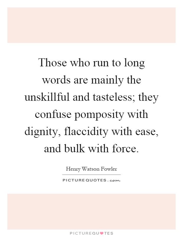 Those who run to long words are mainly the unskillful and tasteless; they confuse pomposity with dignity, flaccidity with ease, and bulk with force Picture Quote #1