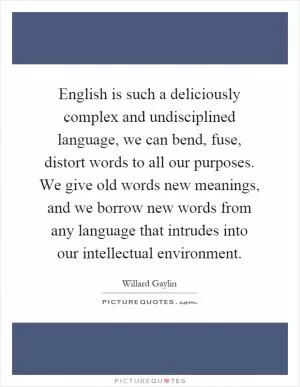 English is such a deliciously complex and undisciplined language, we can bend, fuse, distort words to all our purposes. We give old words new meanings, and we borrow new words from any language that intrudes into our intellectual environment Picture Quote #1