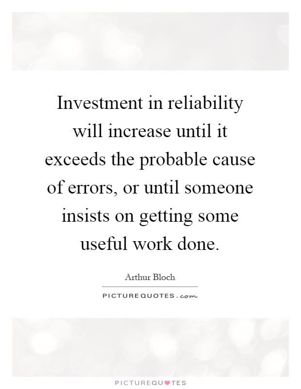 Investment in reliability will increase until it exceeds the probable cause of errors, or until someone insists on getting some useful work done Picture Quote #1
