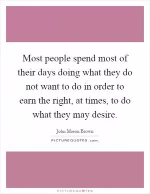 Most people spend most of their days doing what they do not want to do in order to earn the right, at times, to do what they may desire Picture Quote #1
