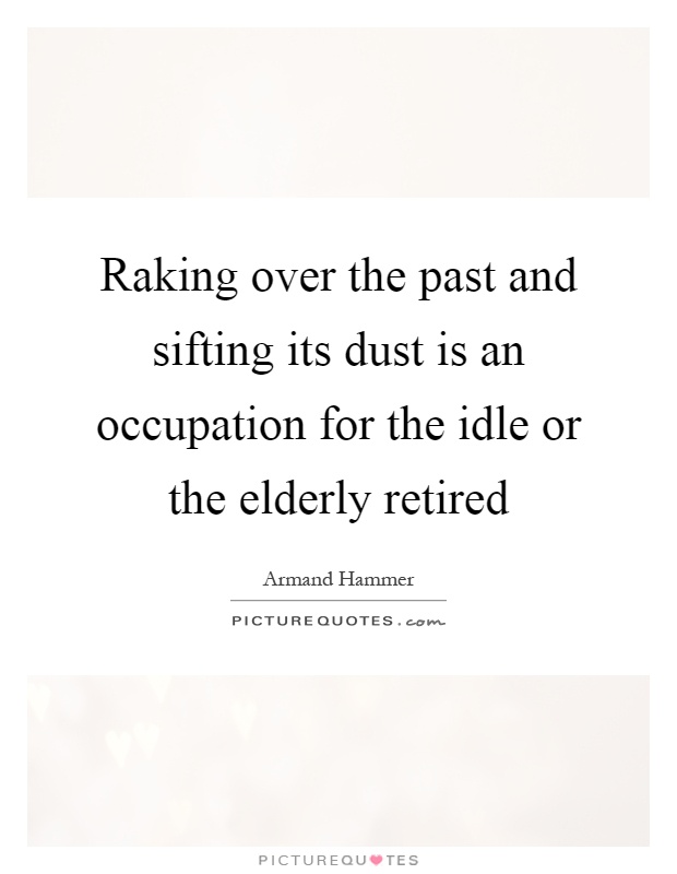 Raking over the past and sifting its dust is an occupation for the idle or the elderly retired Picture Quote #1