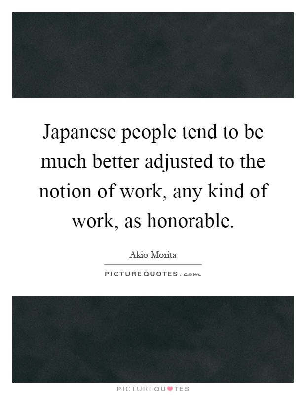 Japanese people tend to be much better adjusted to the notion of work, any kind of work, as honorable Picture Quote #1