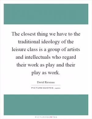 The closest thing we have to the traditional ideology of the leisure class is a group of artists and intellectuals who regard their work as play and their play as work Picture Quote #1