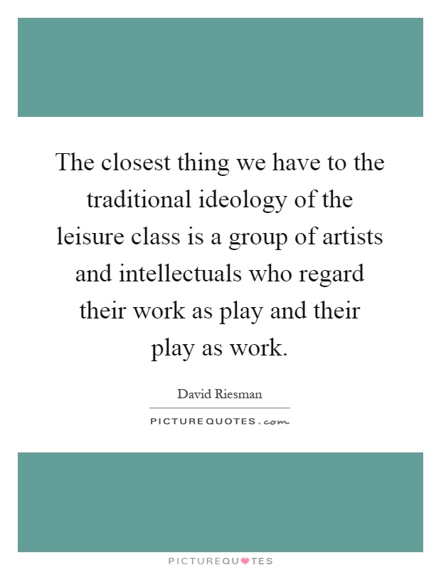 The closest thing we have to the traditional ideology of the leisure class is a group of artists and intellectuals who regard their work as play and their play as work Picture Quote #1