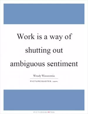 Work is a way of shutting out ambiguous sentiment Picture Quote #1