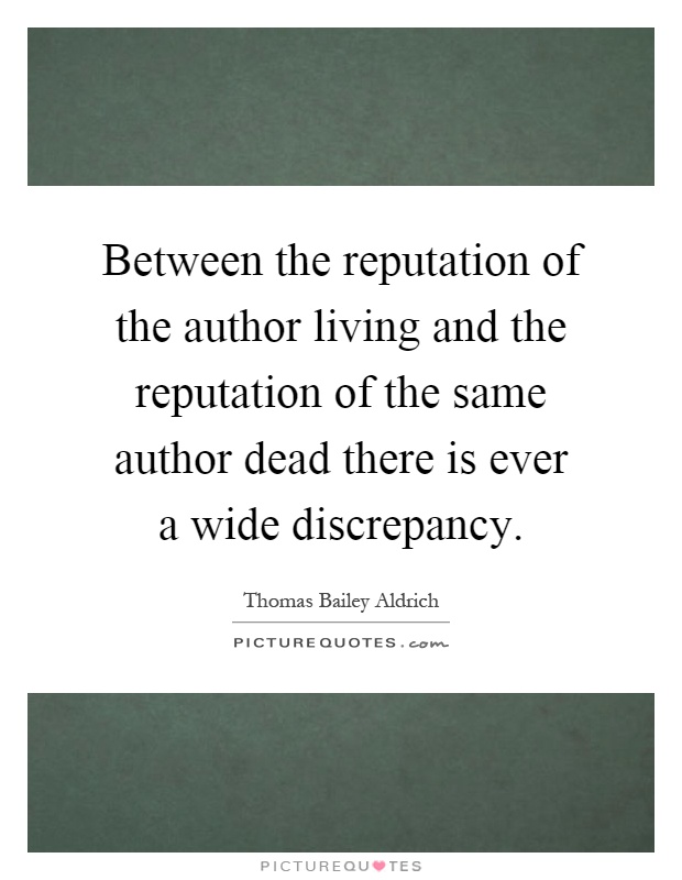 Between the reputation of the author living and the reputation of the same author dead there is ever a wide discrepancy Picture Quote #1