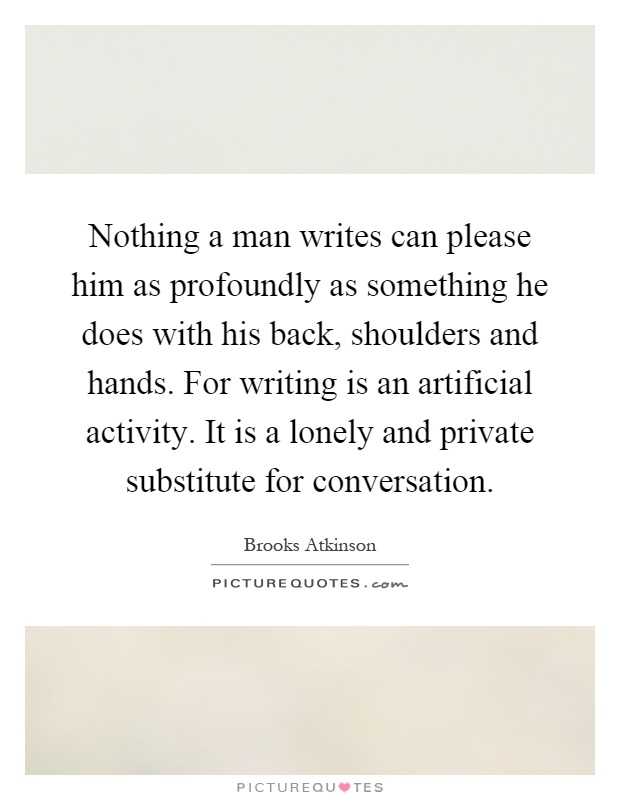 Nothing a man writes can please him as profoundly as something he does with his back, shoulders and hands. For writing is an artificial activity. It is a lonely and private substitute for conversation Picture Quote #1