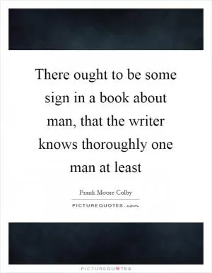There ought to be some sign in a book about man, that the writer knows thoroughly one man at least Picture Quote #1