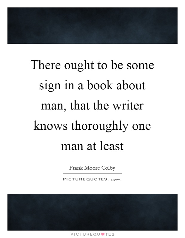 There ought to be some sign in a book about man, that the writer knows thoroughly one man at least Picture Quote #1