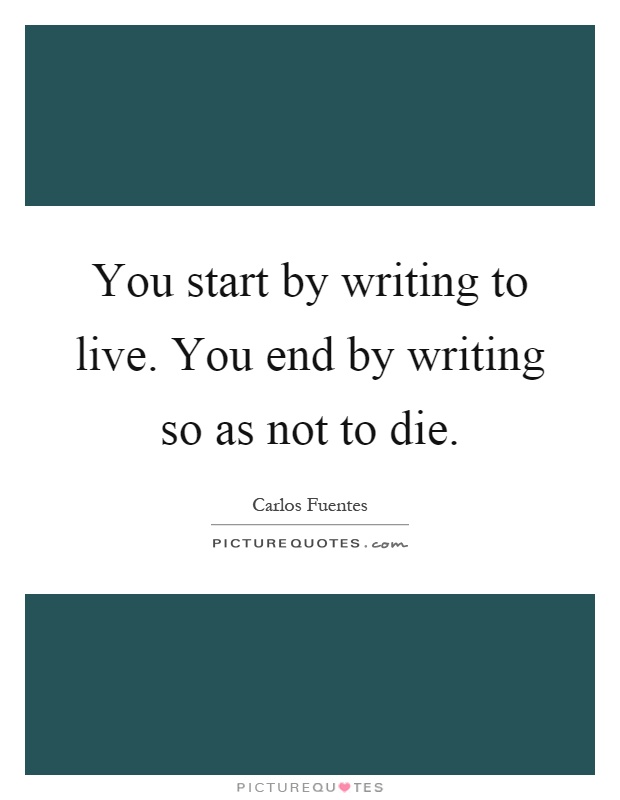 You start by writing to live. You end by writing so as not to die Picture Quote #1