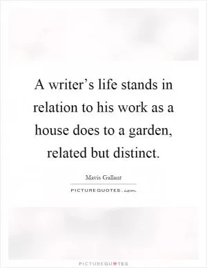 A writer’s life stands in relation to his work as a house does to a garden, related but distinct Picture Quote #1