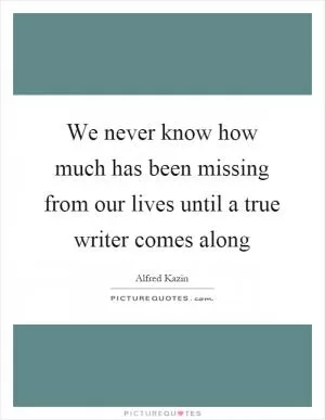 We never know how much has been missing from our lives until a true writer comes along Picture Quote #1