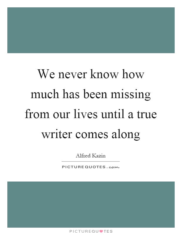 We never know how much has been missing from our lives until a true writer comes along Picture Quote #1