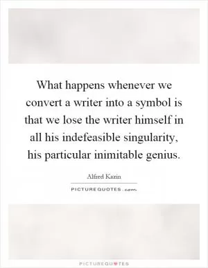 What happens whenever we convert a writer into a symbol is that we lose the writer himself in all his indefeasible singularity, his particular inimitable genius Picture Quote #1