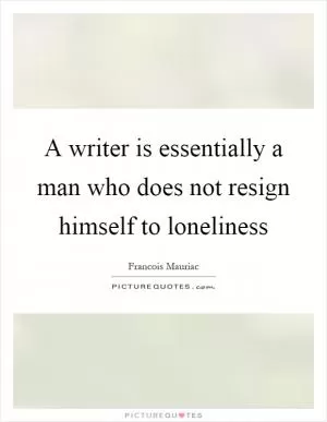 A writer is essentially a man who does not resign himself to loneliness Picture Quote #1