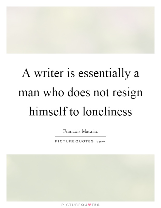A writer is essentially a man who does not resign himself to loneliness Picture Quote #1