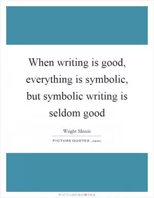 When writing is good, everything is symbolic, but symbolic writing is seldom good Picture Quote #1
