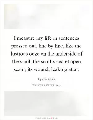 I measure my life in sentences pressed out, line by line, like the lustrous ooze on the underside of the snail, the snail’s secret open seam, its wound, leaking attar Picture Quote #1