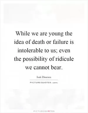 While we are young the idea of death or failure is intolerable to us; even the possibility of ridicule we cannot bear Picture Quote #1