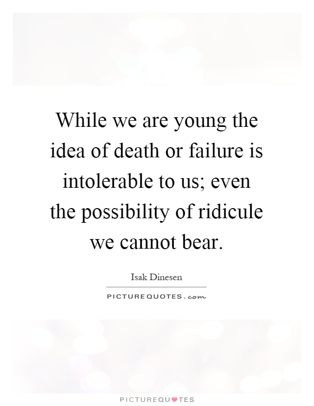 While we are young the idea of death or failure is intolerable to us; even the possibility of ridicule we cannot bear Picture Quote #1