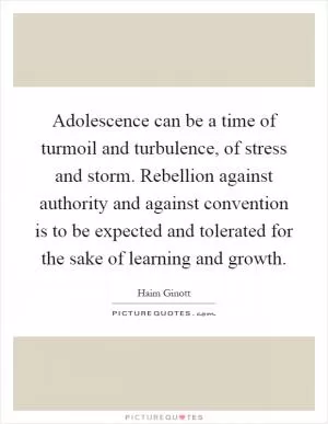 Adolescence can be a time of turmoil and turbulence, of stress and storm. Rebellion against authority and against convention is to be expected and tolerated for the sake of learning and growth Picture Quote #1
