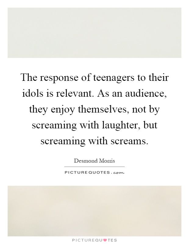 The response of teenagers to their idols is relevant. As an audience, they enjoy themselves, not by screaming with laughter, but screaming with screams Picture Quote #1