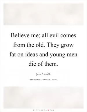 Believe me; all evil comes from the old. They grow fat on ideas and young men die of them Picture Quote #1
