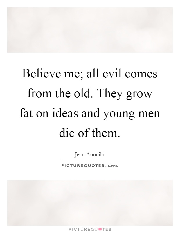 Believe me; all evil comes from the old. They grow fat on ideas and young men die of them Picture Quote #1