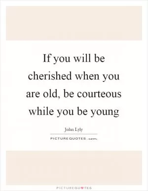 If you will be cherished when you are old, be courteous while you be young Picture Quote #1