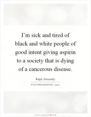 I’m sick and tired of black and white people of good intent giving aspirin to a society that is dying of a cancerous disease Picture Quote #1