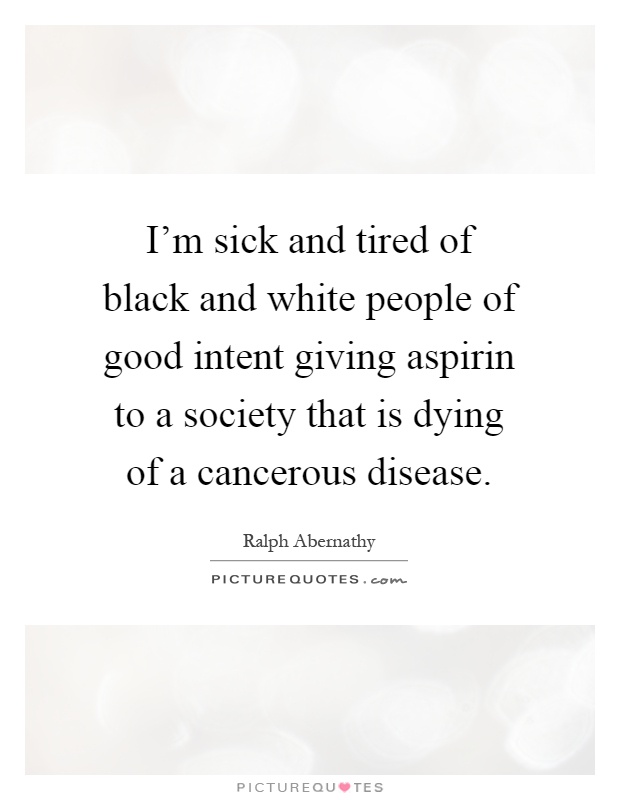 I'm sick and tired of black and white people of good intent giving aspirin to a society that is dying of a cancerous disease Picture Quote #1