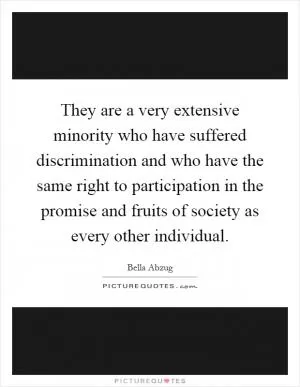 They are a very extensive minority who have suffered discrimination and who have the same right to participation in the promise and fruits of society as every other individual Picture Quote #1