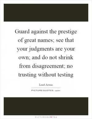 Guard against the prestige of great names; see that your judgments are your own; and do not shrink from disagreement; no trusting without testing Picture Quote #1