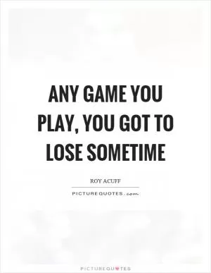 Any game you play, you got to lose sometime Picture Quote #1