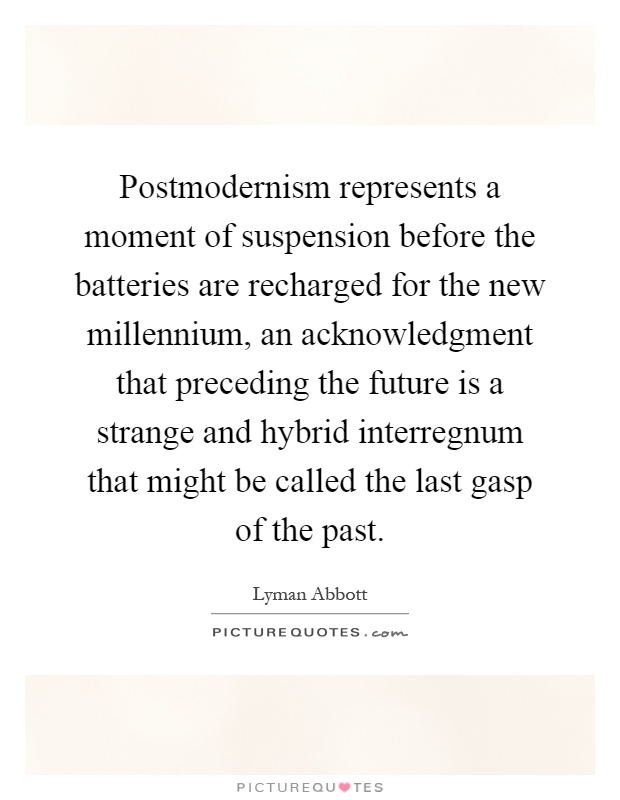 Postmodernism represents a moment of suspension before the batteries are recharged for the new millennium, an acknowledgment that preceding the future is a strange and hybrid interregnum that might be called the last gasp of the past Picture Quote #1