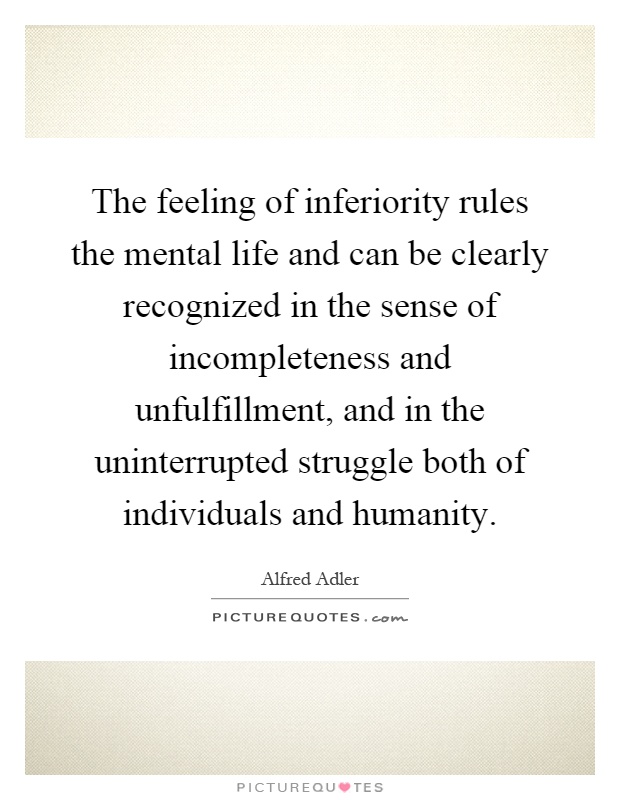 The feeling of inferiority rules the mental life and can be clearly recognized in the sense of incompleteness and unfulfillment, and in the uninterrupted struggle both of individuals and humanity Picture Quote #1