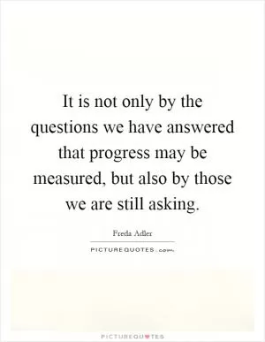 It is not only by the questions we have answered that progress may be measured, but also by those we are still asking Picture Quote #1