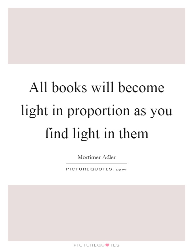 All books will become light in proportion as you find light in them Picture Quote #1