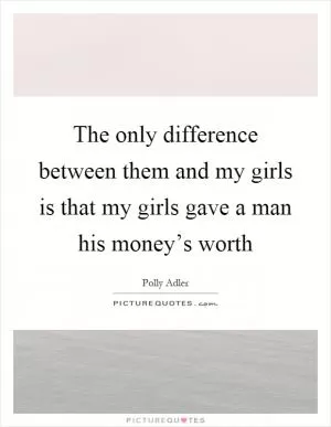 The only difference between them and my girls is that my girls gave a man his money’s worth Picture Quote #1
