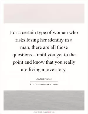 For a certain type of woman who risks losing her identity in a man, there are all those questions... until you get to the point and know that you really are living a love story Picture Quote #1